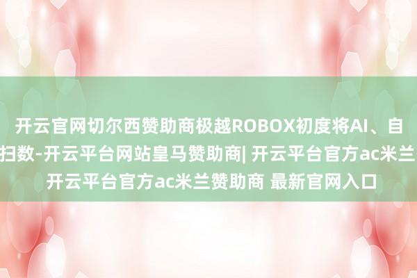 开云官网切尔西赞助商极越ROBOX初度将AI、自动驾驶与超跑聚会在扫数-开云平台网站皇马赞助商| 开云平台官方ac米兰赞助商 最新官网入口