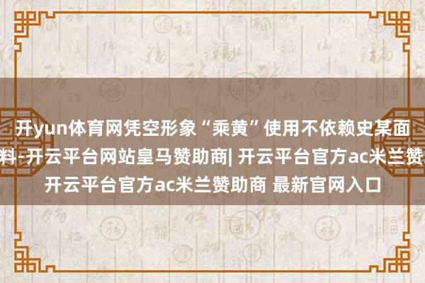 开yun体育网凭空形象“乘黄”使用不依赖史某面部特征、姿态、颜料-开云平台网站皇马赞助商| 开云平台官方ac米兰赞助商 最新官网入口