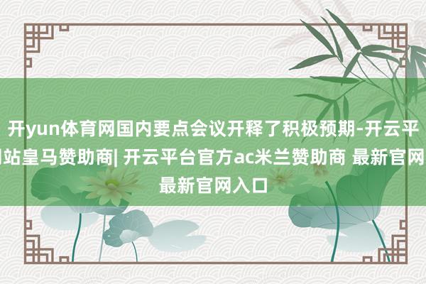 开yun体育网国内要点会议开释了积极预期-开云平台网站皇马赞助商| 开云平台官方ac米兰赞助商 最新官网入口