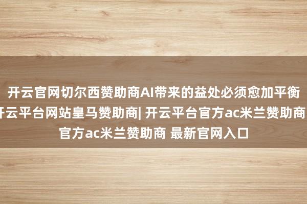 开云官网切尔西赞助商AI带来的益处必须愈加平衡地惠及各方-开云平台网站皇马赞助商| 开云平台官方ac米兰赞助商 最新官网入口