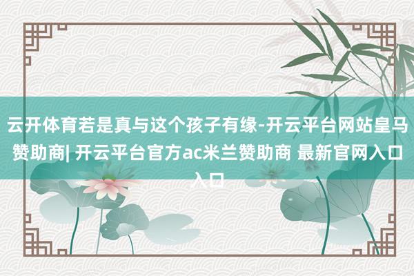 云开体育若是真与这个孩子有缘-开云平台网站皇马赞助商| 开云平台官方ac米兰赞助商 最新官网入口