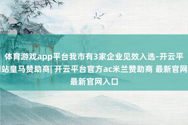 体育游戏app平台我市有3家企业见效入选-开云平台网站皇马赞助商| 开云平台官方ac米兰赞助商 最新官网入口