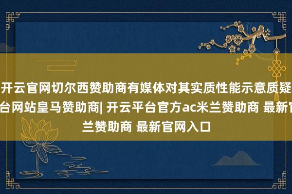 开云官网切尔西赞助商有媒体对其实质性能示意质疑-开云平台网站皇马赞助商| 开云平台官方ac米兰赞助商 最新官网入口