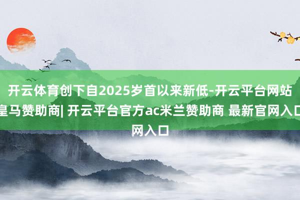 开云体育创下自2025岁首以来新低-开云平台网站皇马赞助商| 开云平台官方ac米兰赞助商 最新官网入口