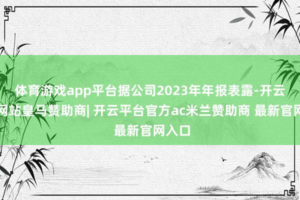 体育游戏app平台据公司2023年年报表露-开云平台网站皇马赞助商| 开云平台官方ac米兰赞助商 最新官网入口