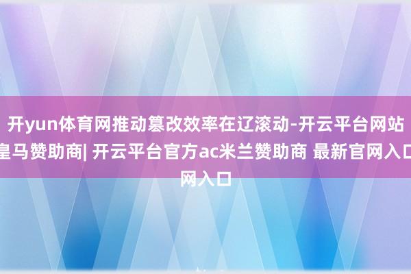 开yun体育网推动篡改效率在辽滚动-开云平台网站皇马赞助商| 开云平台官方ac米兰赞助商 最新官网入口