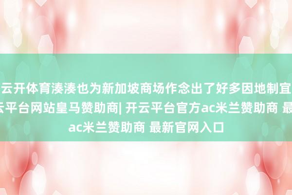 云开体育湊湊也为新加坡商场作念出了好多因地制宜的篡改-开云平台网站皇马赞助商| 开云平台官方ac米兰赞助商 最新官网入口