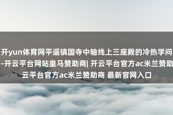 开yun体育网平遥镇国寺中轴线上三座殿的冷热学问，走“晋”Get！-开云平台网站皇马赞助商| 开云平台官方ac米兰赞助商 最新官网入口