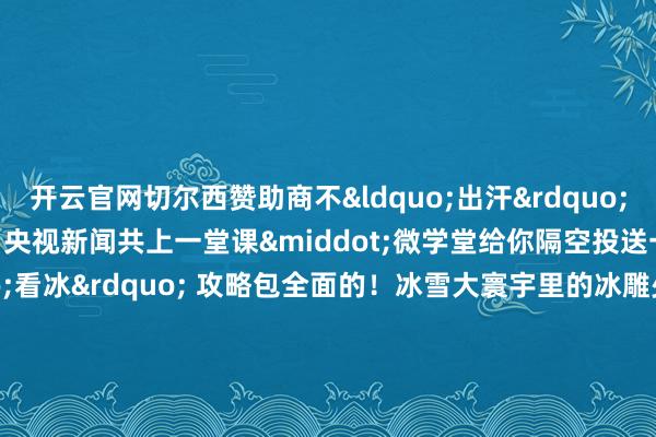 开云官网切尔西赞助商不&ldquo;出汗&rdquo;？彩色冰雕还有莫兰迪色？央视新闻共上一堂课&middot;微学堂给你隔空投送一份学问点满满的 &ldquo;看冰&rdquo; 攻略包全面的！冰雪大寰宇里的冰雕少不了松花江&ldquo;冰冰&rdquo;的身影每年&ldquo;大雪&rdquo;骨气后松花江的江面就会形成&ldquo;冰工场&rdquo;松花江&ldquo;冰冰&rdquo;本冰和它的好一又友叉车&ldquo;小橘&rdquo;带你第一视角千里浸式看采冰现场    -开云平台网站皇马赞助商| 开云平台官方ac米兰赞助商 最新官网入口