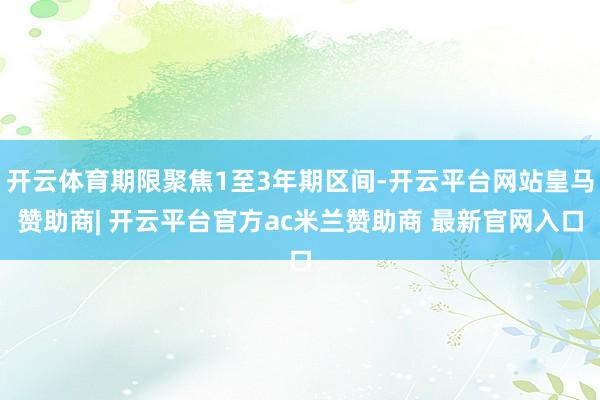 开云体育期限聚焦1至3年期区间-开云平台网站皇马赞助商| 开云平台官方ac米兰赞助商 最新官网入口