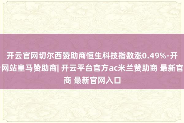 开云官网切尔西赞助商恒生科技指数涨0.49%-开云平台网站皇马赞助商| 开云平台官方ac米兰赞助商 最新官网入口