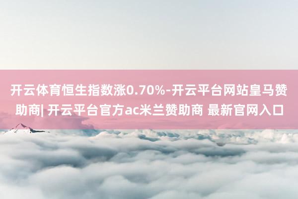 开云体育恒生指数涨0.70%-开云平台网站皇马赞助商| 开云平台官方ac米兰赞助商 最新官网入口