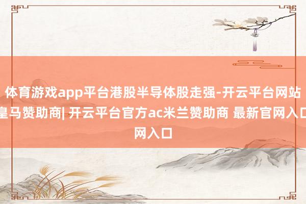 体育游戏app平台港股半导体股走强-开云平台网站皇马赞助商| 开云平台官方ac米兰赞助商 最新官网入口