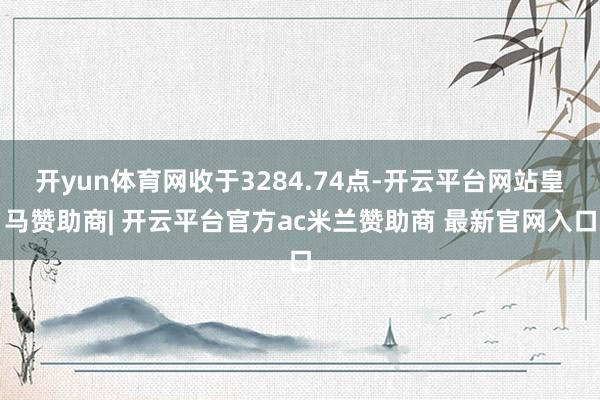 开yun体育网收于3284.74点-开云平台网站皇马赞助商| 开云平台官方ac米兰赞助商 最新官网入口