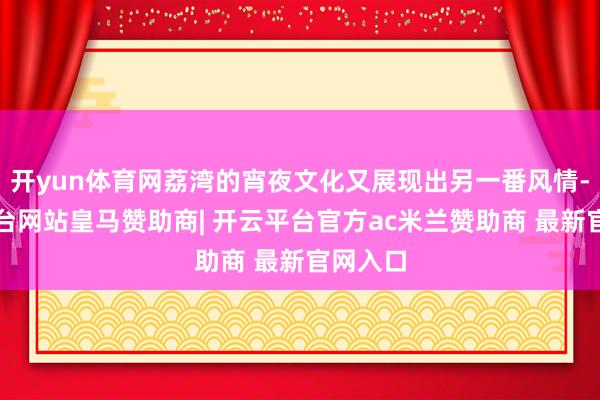 开yun体育网荔湾的宵夜文化又展现出另一番风情-开云平台网站皇马赞助商| 开云平台官方ac米兰赞助商 最新官网入口