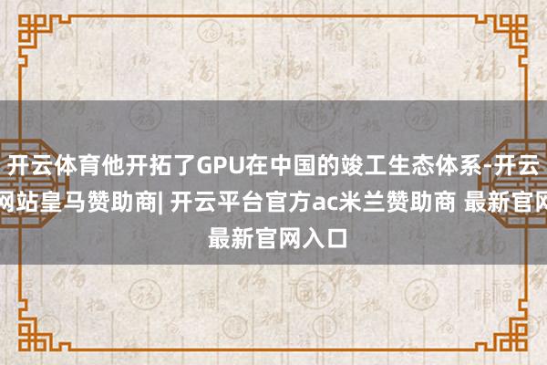 开云体育他开拓了GPU在中国的竣工生态体系-开云平台网站皇马赞助商| 开云平台官方ac米兰赞助商 最新官网入口