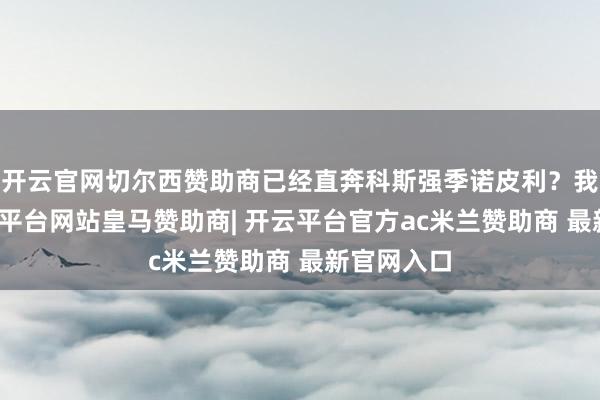 开云官网切尔西赞助商已经直奔科斯强季诺皮利？我看哪-开云平台网站皇马赞助商| 开云平台官方ac米兰赞助商 最新官网入口