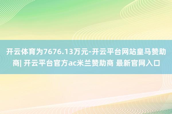 开云体育为7676.13万元-开云平台网站皇马赞助商| 开云平台官方ac米兰赞助商 最新官网入口