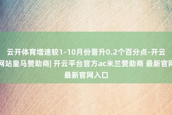 云开体育增速较1-10月份晋升0.2个百分点-开云平台网站皇马赞助商| 开云平台官方ac米兰赞助商 最新官网入口