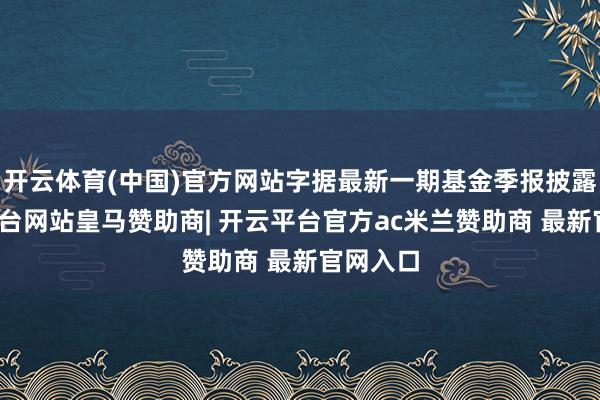 开云体育(中国)官方网站字据最新一期基金季报披露-开云平台网站皇马赞助商| 开云平台官方ac米兰赞助商 最新官网入口