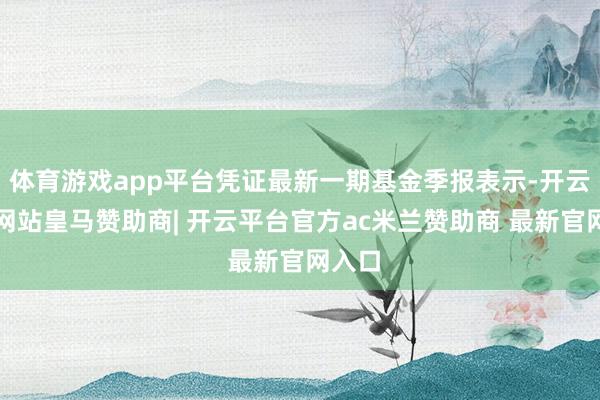 体育游戏app平台凭证最新一期基金季报表示-开云平台网站皇马赞助商| 开云平台官方ac米兰赞助商 最新官网入口