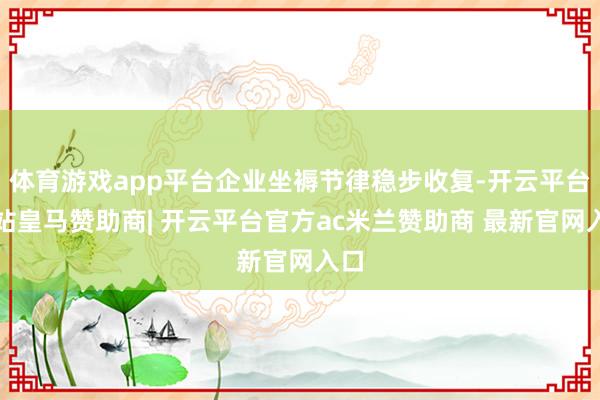体育游戏app平台企业坐褥节律稳步收复-开云平台网站皇马赞助商| 开云平台官方ac米兰赞助商 最新官网入口
