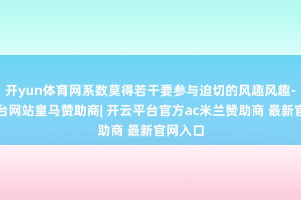 开yun体育网系数莫得若干要参与迫切的风趣风趣-开云平台网站皇马赞助商| 开云平台官方ac米兰赞助商 最新官网入口