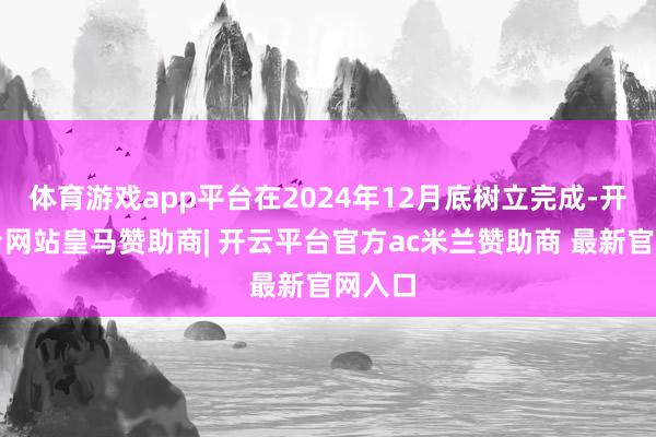 体育游戏app平台在2024年12月底树立完成-开云平台网站皇马赞助商| 开云平台官方ac米兰赞助商 最新官网入口