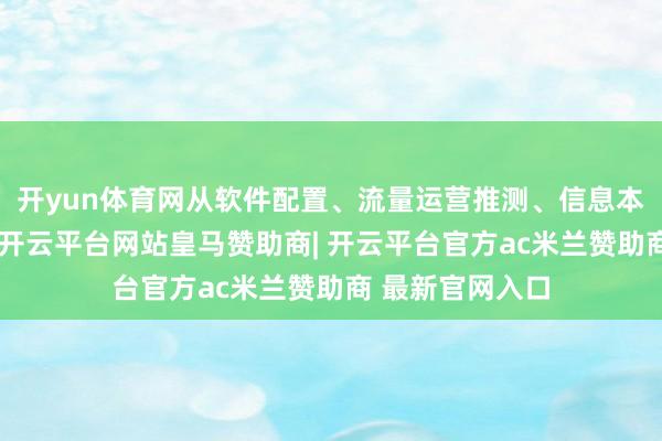 开yun体育网从软件配置、流量运营推测、信息本领干事等方面-开云平台网站皇马赞助商| 开云平台官方ac米兰赞助商 最新官网入口