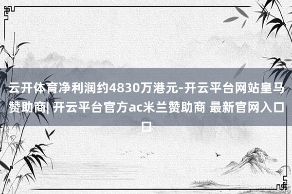 云开体育净利润约4830万港元-开云平台网站皇马赞助商| 开云平台官方ac米兰赞助商 最新官网入口