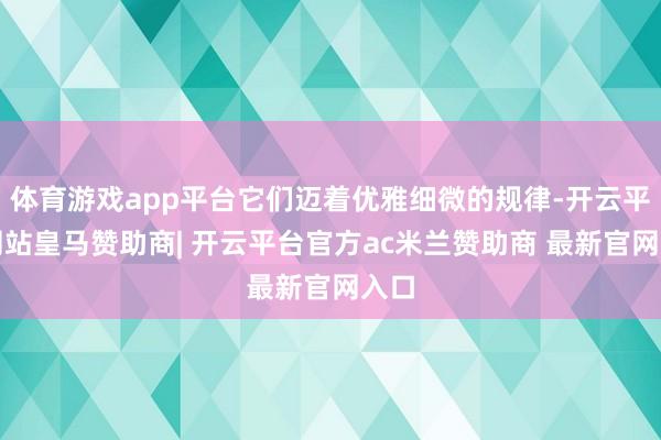 体育游戏app平台它们迈着优雅细微的规律-开云平台网站皇马赞助商| 开云平台官方ac米兰赞助商 最新官网入口
