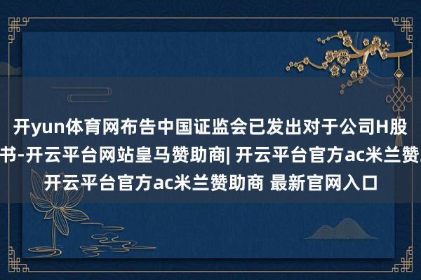 开yun体育网布告中国证监会已发出对于公司H股全率领的备案奉告书-开云平台网站皇马赞助商| 开云平台官方ac米兰赞助商 最新官网入口