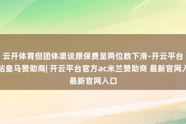 云开体育但团体渠谈原保费呈两位数下滑-开云平台网站皇马赞助商| 开云平台官方ac米兰赞助商 最新官网入口