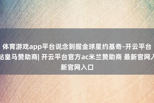 体育游戏app平台说念到掘金球星约基奇-开云平台网站皇马赞助商| 开云平台官方ac米兰赞助商 最新官网入口
