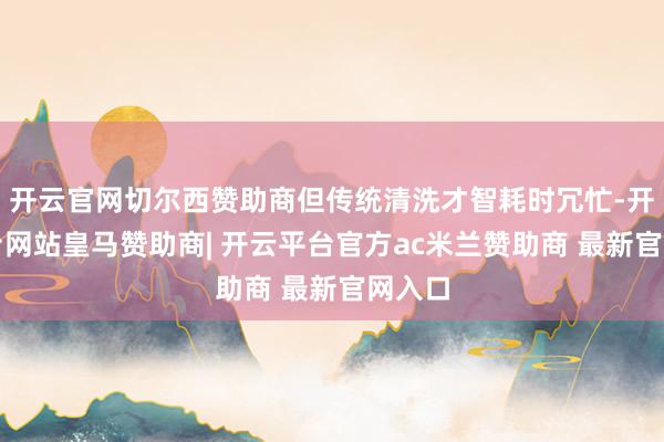 开云官网切尔西赞助商但传统清洗才智耗时冗忙-开云平台网站皇马赞助商| 开云平台官方ac米兰赞助商 最新官网入口
