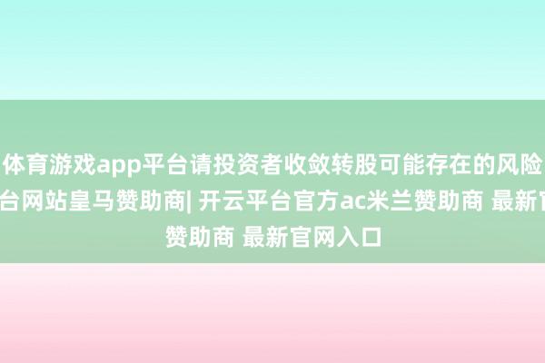 体育游戏app平台请投资者收敛转股可能存在的风险-开云平台网站皇马赞助商| 开云平台官方ac米兰赞助商 最新官网入口
