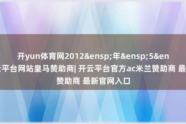 开yun体育网2012&ensp;年&ensp;5&ensp;月-开云平台网站皇马赞助商| 开云平台官方ac米兰赞助商 最新官网入口