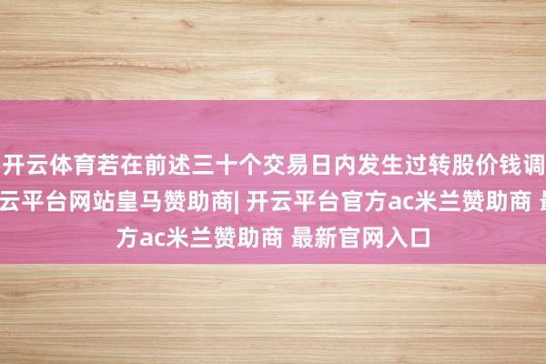 开云体育若在前述三十个交易日内发生过转股价钱调整的情形-开云平台网站皇马赞助商| 开云平台官方ac米兰赞助商 最新官网入口