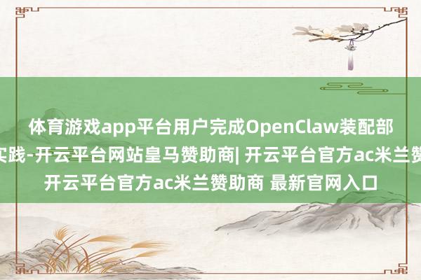 体育游戏app平台用户完成OpenClaw装配部署并完成一次任务实践-开云平台网站皇马赞助商| 开云平台官方ac米兰赞助商 最新官网入口