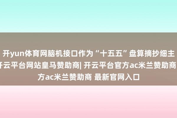 开yun体育网脑机接口作为“十五五”盘算摘抄细主义改日产业-开云平台网站皇马赞助商| 开云平台官方ac米兰赞助商 最新官网入口