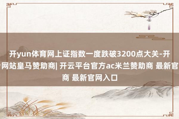 开yun体育网上证指数一度跌破3200点大关-开云平台网站皇马赞助商| 开云平台官方ac米兰赞助商 最新官网入口