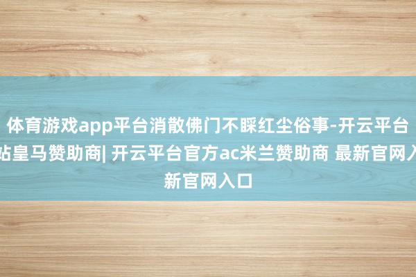 体育游戏app平台消散佛门不睬红尘俗事-开云平台网站皇马赞助商| 开云平台官方ac米兰赞助商 最新官网入口