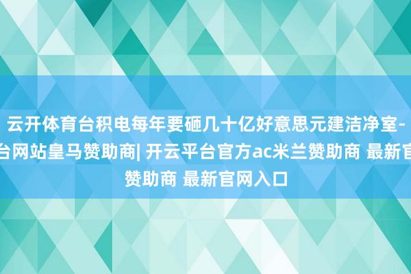 云开体育台积电每年要砸几十亿好意思元建洁净室-开云平台网站皇马赞助商| 开云平台官方ac米兰赞助商 最新官网入口