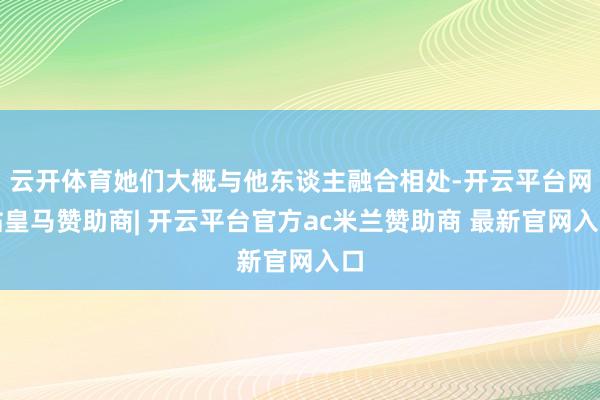 云开体育她们大概与他东谈主融合相处-开云平台网站皇马赞助商| 开云平台官方ac米兰赞助商 最新官网入口
