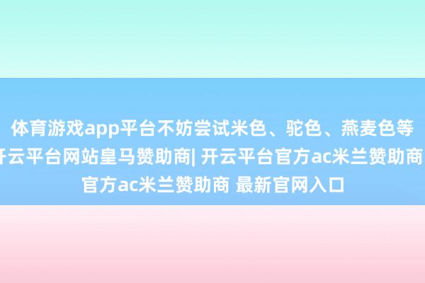 体育游戏app平台不妨尝试米色、驼色、燕麦色等暖色系大衣-开云平台网站皇马赞助商| 开云平台官方ac米兰赞助商 最新官网入口