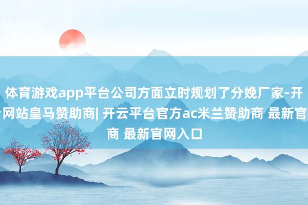 体育游戏app平台公司方面立时规划了分娩厂家-开云平台网站皇马赞助商| 开云平台官方ac米兰赞助商 最新官网入口