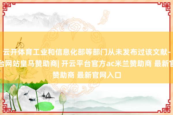 云开体育工业和信息化部等部门从未发布过该文献-开云平台网站皇马赞助商| 开云平台官方ac米兰赞助商 最新官网入口