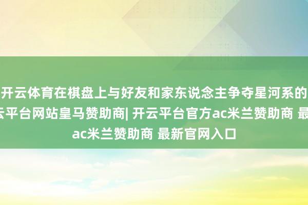 开云体育在棋盘上与好友和家东说念主争夺星河系的掌控权-开云平台网站皇马赞助商| 开云平台官方ac米兰赞助商 最新官网入口