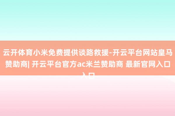 云开体育小米免费提供谈路救援-开云平台网站皇马赞助商| 开云平台官方ac米兰赞助商 最新官网入口