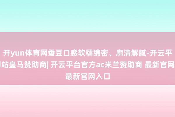 开yun体育网蚕豆口感软糯绵密、廓清解腻-开云平台网站皇马赞助商| 开云平台官方ac米兰赞助商 最新官网入口